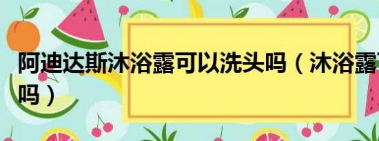 阿迪达斯沐浴露可以洗头吗（沐浴露可以洗头吗）