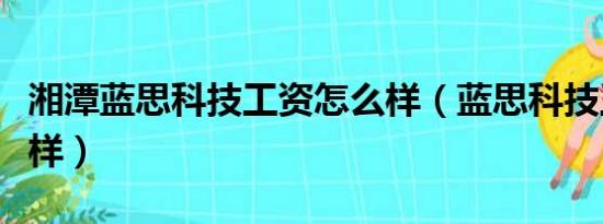 湘潭蓝思科技工资怎么样（蓝思科技工资怎么样）