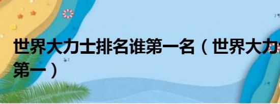 世界大力士排名谁第一名（世界大力士排名谁第一）