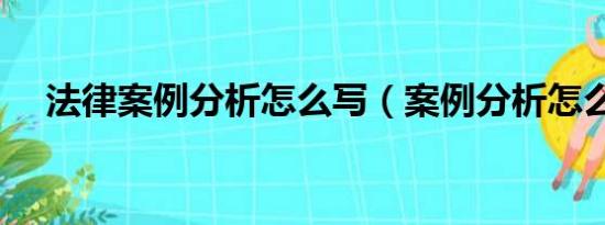 法律案例分析怎么写（案例分析怎么写）