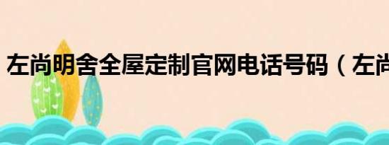 左尚明舍全屋定制官网电话号码（左尚明舍）