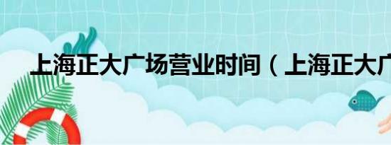 上海正大广场营业时间（上海正大广场）