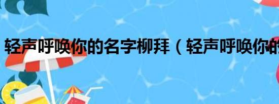 轻声呼唤你的名字柳拜（轻声呼唤你的名字）