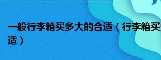 一般行李箱买多大的合适（行李箱买多大的合适）