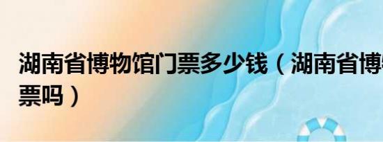 湖南省博物馆门票多少钱（湖南省博物馆要门票吗）