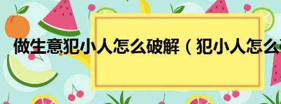 做生意犯小人怎么破解（犯小人怎么破解）