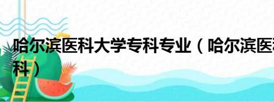 哈尔滨医科大学专科专业（哈尔滨医科大学专科）