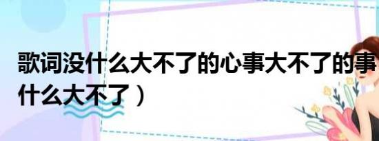 歌词没什么大不了的心事大不了的事（歌词没什么大不了）