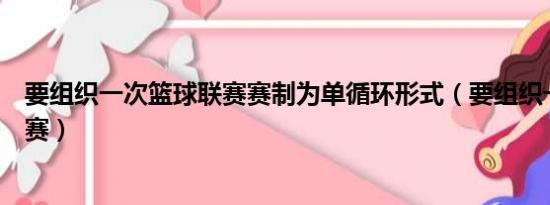 要组织一次篮球联赛赛制为单循环形式（要组织一次篮球联赛）