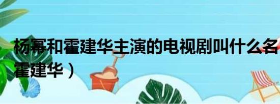 杨幂和霍建华主演的电视剧叫什么名（杨幂和霍建华）