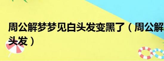 周公解梦梦见白头发变黑了（周公解梦梦见白头发）