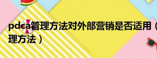 pdca管理方法对外部营销是否适用（pdca管理方法）