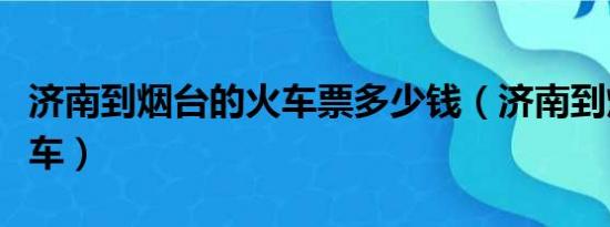 济南到烟台的火车票多少钱（济南到烟台的火车）