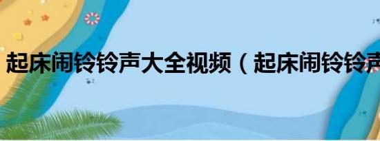 起床闹铃铃声大全视频（起床闹铃铃声大全）