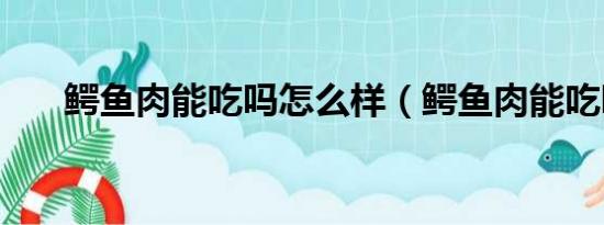 鳄鱼肉能吃吗怎么样（鳄鱼肉能吃吗）