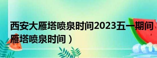 西安大雁塔喷泉时间2023五一期间（西安大雁塔喷泉时间）