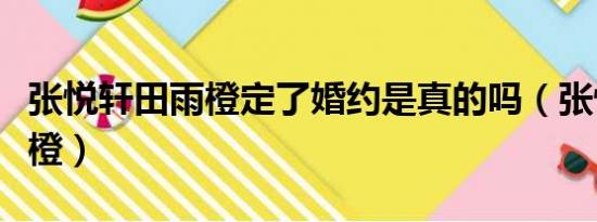 张悦轩田雨橙定了婚约是真的吗（张悦轩田雨橙）