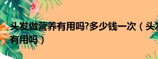 头发做营养有用吗?多少钱一次（头发做营养有用吗）