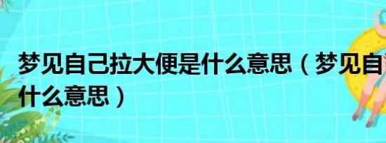 梦见自己拉大便是什么意思（梦见自己大便是什么意思）