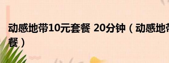 动感地带10元套餐 20分钟（动感地带10元套餐）