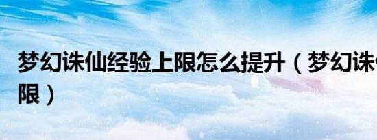 梦幻诛仙经验上限怎么提升（梦幻诛仙经验上限）