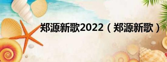 郑源新歌2022（郑源新歌）