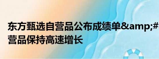 东方甄选自营品公布成绩单&#8203; 自营品保持高速增长