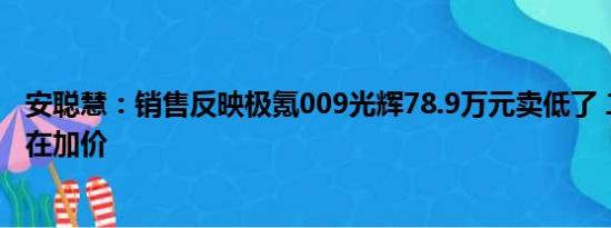 安聪慧：销售反映极氪009光辉78.9万元卖低了 二级市场都在加价