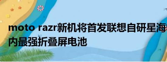 moto razr新机将首发联想自研星海电池：业内最强折叠屏电池