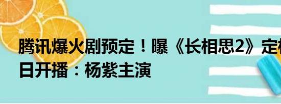 腾讯爆火剧预定！曝《长相思2》定档7月10日开播：杨紫主演