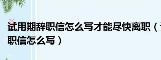 试用期辞职信怎么写才能尽快离职（试用期辞职信怎么写）