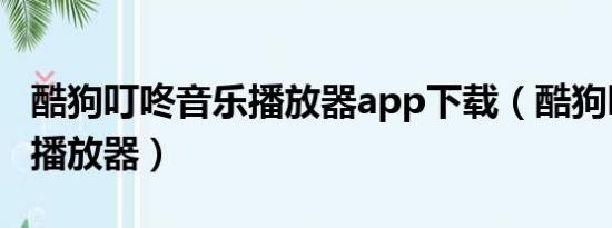 酷狗叮咚音乐播放器app下载（酷狗叮咚音乐播放器）