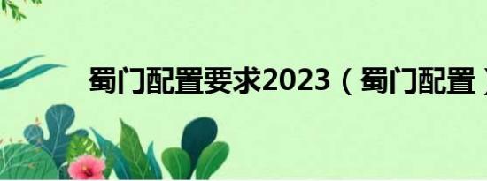 蜀门配置要求2023（蜀门配置）