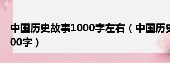 中国历史故事1000字左右（中国历史故事1000字）