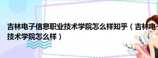 吉林电子信息职业技术学院怎么样知乎（吉林电子信息职业技术学院怎么样）