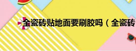 全瓷砖贴地面要刷胶吗（全瓷砖）