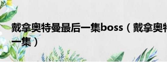 戴拿奥特曼最后一集boss（戴拿奥特曼最后一集）