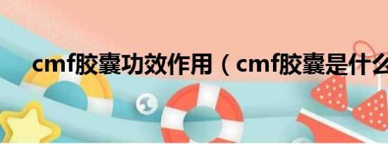 cmf胶囊功效作用（cmf胶囊是什么药）