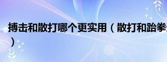 搏击和散打哪个更实用（散打和跆拳道的区别）