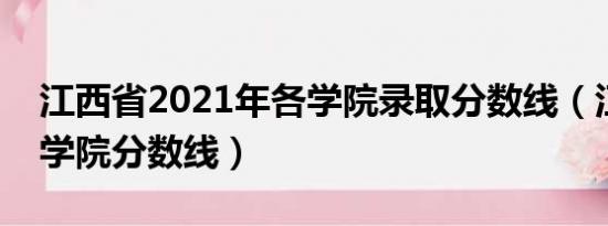 江西省2021年各学院录取分数线（江西教育学院分数线）