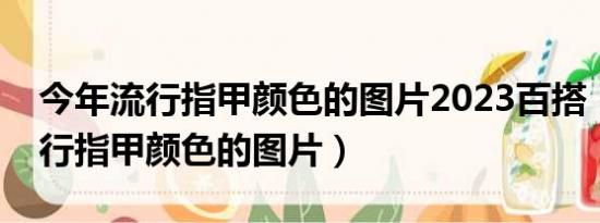 今年流行指甲颜色的图片2023百搭（今年流行指甲颜色的图片）