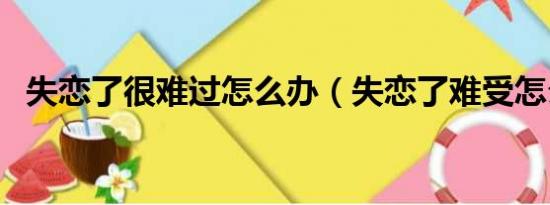 失恋了很难过怎么办（失恋了难受怎么办）