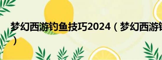 梦幻西游钓鱼技巧2024（梦幻西游钓鱼技巧）