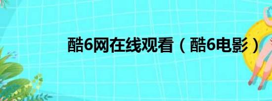 酷6网在线观看（酷6电影）