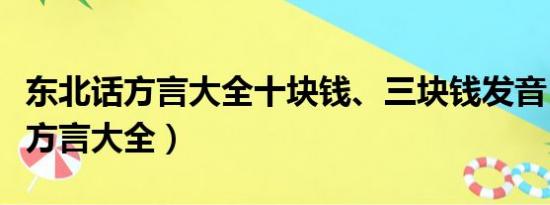 东北话方言大全十块钱、三块钱发音（东北话方言大全）