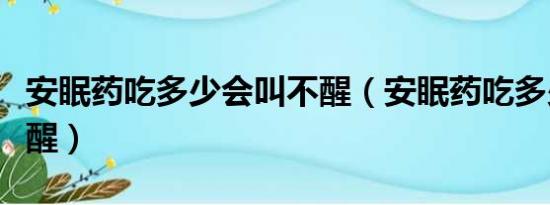 安眠药吃多少会叫不醒（安眠药吃多少打都不醒）