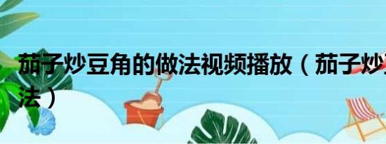 茄子炒豆角的做法视频播放（茄子炒豆角的做法）