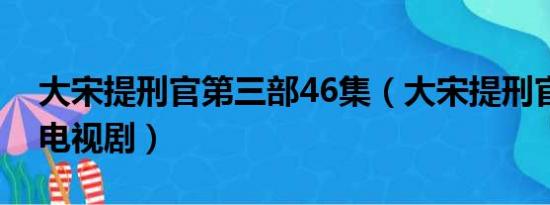 大宋提刑官第三部46集（大宋提刑官第三部电视剧）