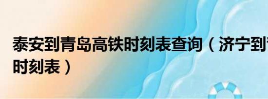 泰安到青岛高铁时刻表查询（济宁到青岛火车时刻表）