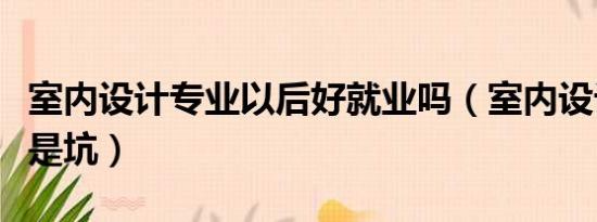 室内设计专业以后好就业吗（室内设计专业就是坑）